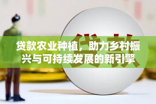 柳南贷款农业种植，助力乡村振兴与可持续发展的新引擎