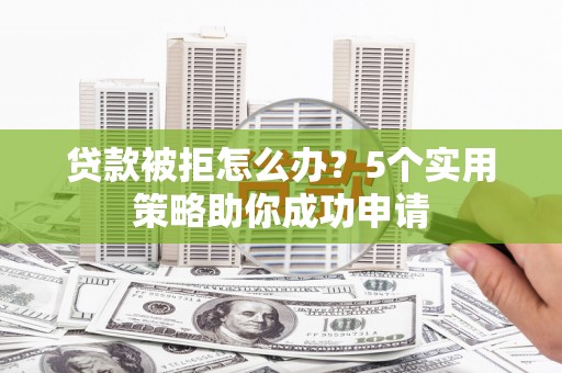 柳南贷款被拒怎么办？5个实用策略助你成功申请