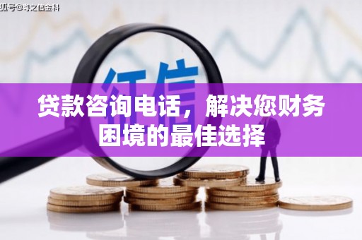 柳南贷款咨询电话，解决您财务困境的最佳选择