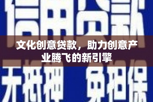 柳南文化创意贷款，助力创意产业腾飞的新引擎