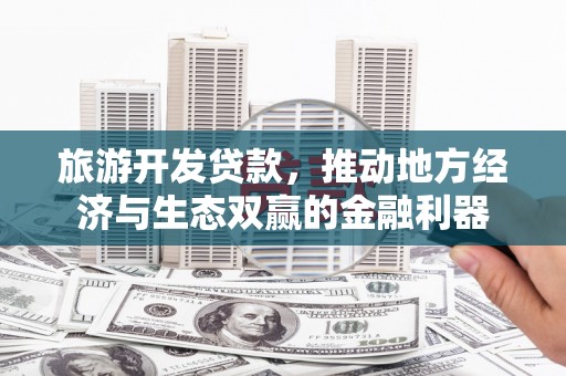 柳南旅游开发贷款，推动地方经济与生态双赢的金融利器