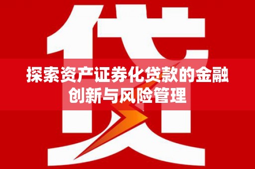 柳南探索资产证券化贷款的金融创新与风险管理
