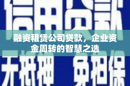 柳南融资租赁公司贷款，企业资金周转的智慧之选