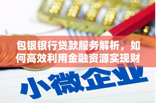 柳南包银银行贷款服务解析，如何高效利用金融资源实现财富增长