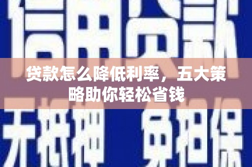 柳南贷款怎么降低利率，五大策略助你轻松省钱