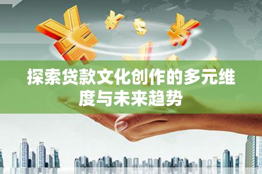 柳南探索贷款文化创作的多元维度与未来趋势