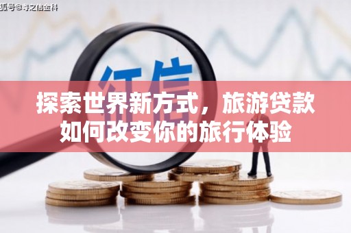柳南探索世界新方式，旅游贷款如何改变你的旅行体验