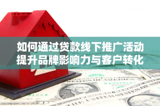柳南如何通过贷款线下推广活动提升品牌影响力与客户转化率