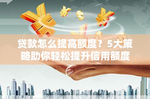 柳南贷款怎么提高额度？5大策略助你轻松提升信用额度