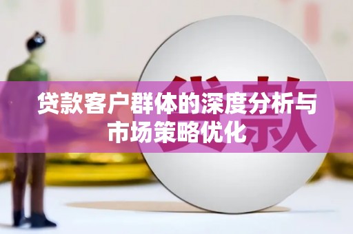柳南贷款客户群体的深度分析与市场策略优化