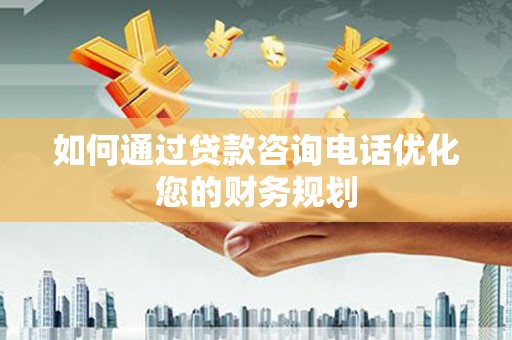 柳南如何通过贷款咨询电话优化您的财务规划