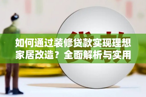 柳南如何通过装修贷款实现理想家居改造？全面解析与实用指南