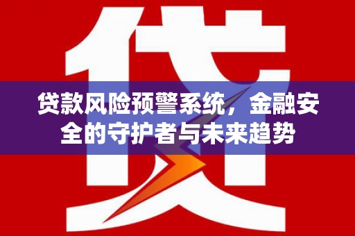 柳南贷款风险预警系统，金融安全的守护者与未来趋势
