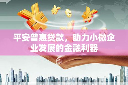 柳南平安普惠贷款，助力小微企业发展的金融利器