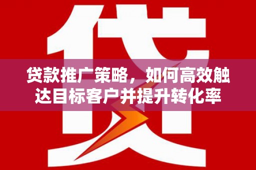 柳南贷款推广策略，如何高效触达目标客户并提升转化率