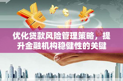 柳南优化贷款风险管理策略，提升金融机构稳健性的关键