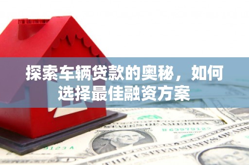 柳南探索车辆贷款的奥秘，如何选择最佳融资方案