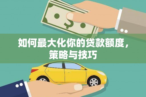 柳南如何最大化你的贷款额度，策略与技巧