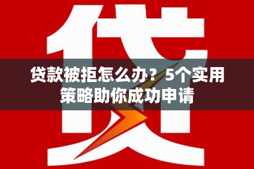 柳南贷款被拒怎么办？5个实用策略助你成功申请