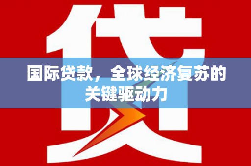 柳南国际贷款，全球经济复苏的关键驱动力