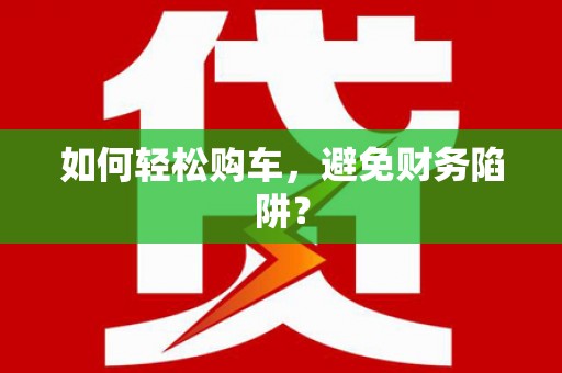 柳南如何轻松购车，避免财务陷阱？