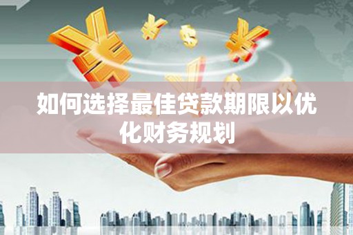 柳南如何选择最佳贷款期限以优化财务规划