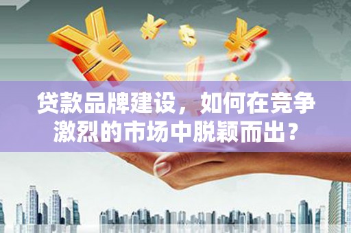 柳南贷款品牌建设，如何在竞争激烈的市场中脱颖而出？