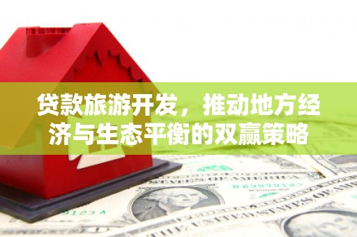 柳南贷款旅游开发，推动地方经济与生态平衡的双赢策略