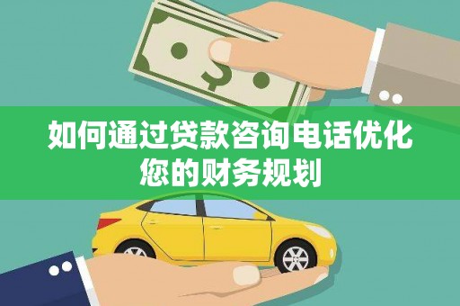 柳南如何通过贷款咨询电话优化您的财务规划