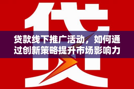 柳南贷款线下推广活动，如何通过创新策略提升市场影响力