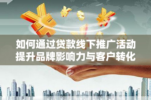 柳南如何通过贷款线下推广活动提升品牌影响力与客户转化率