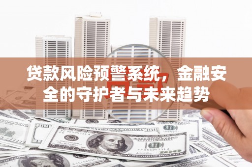柳南贷款风险预警系统，金融安全的守护者与未来趋势