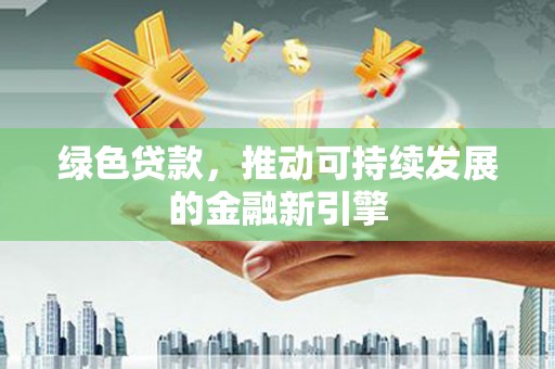 柳南绿色贷款，推动可持续发展的金融新引擎