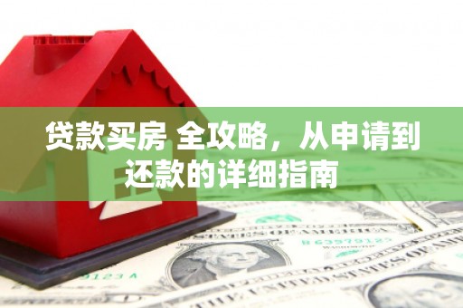 柳南贷款买房 全攻略，从申请到还款的详细指南