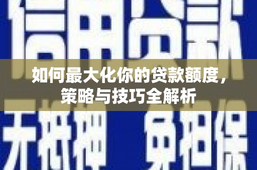 柳南如何最大化你的贷款额度，策略与技巧全解析