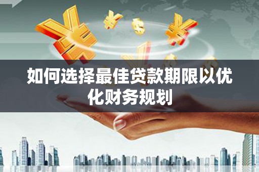 柳南如何选择最佳贷款期限以优化财务规划