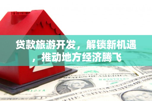柳南贷款旅游开发，解锁新机遇，推动地方经济腾飞
