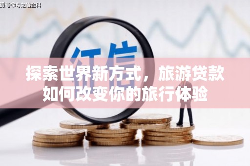 柳南探索世界新方式，旅游贷款如何改变你的旅行体验