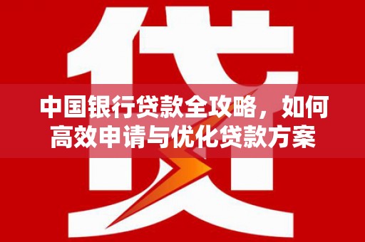 柳南中国银行贷款全攻略，如何高效申请与优化贷款方案