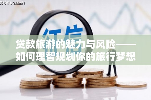 柳南贷款旅游的魅力与风险——如何理智规划你的旅行梦想