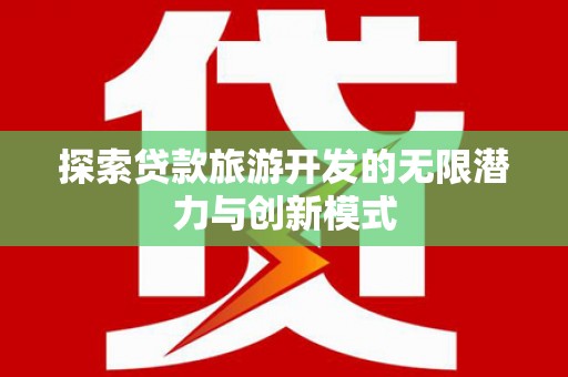 柳南探索贷款旅游开发的无限潜力与创新模式