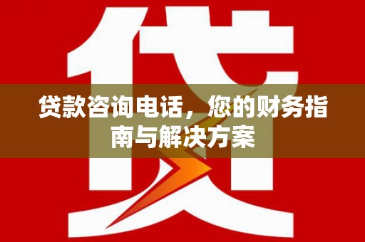 柳南贷款咨询电话，您的财务指南与解决方案
