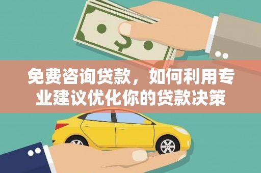 柳南免费咨询贷款，如何利用专业建议优化你的贷款决策