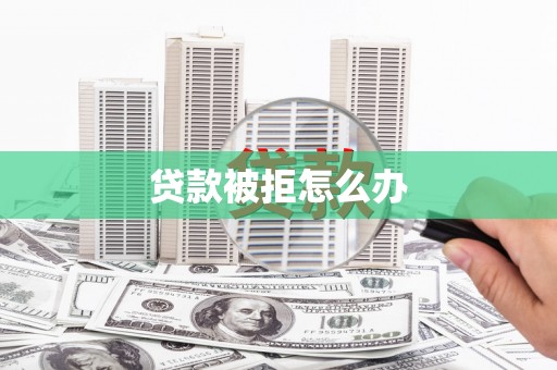 柳南贷款被拒怎么办