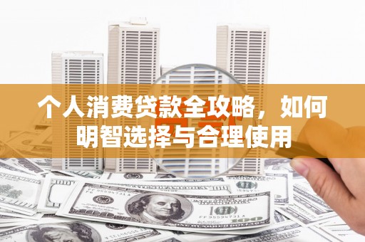柳南个人消费贷款全攻略，如何明智选择与合理使用