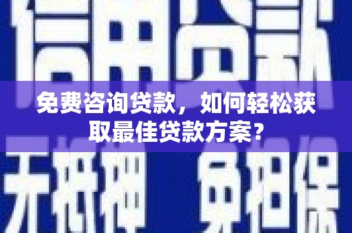 柳南免费咨询贷款，如何轻松获取最佳贷款方案？